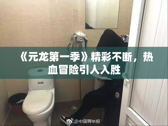 《元龙第一季》精彩不断，热血冒险引人入胜