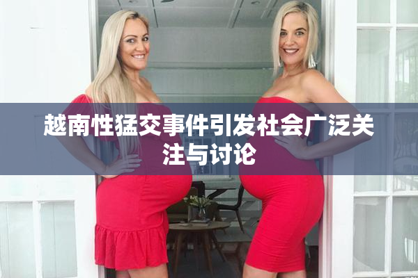 越南性猛交事件引发社会广泛关注与讨论