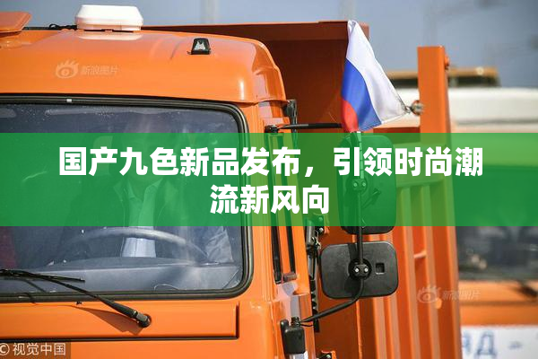 国产九色新品发布，引领时尚潮流新风向