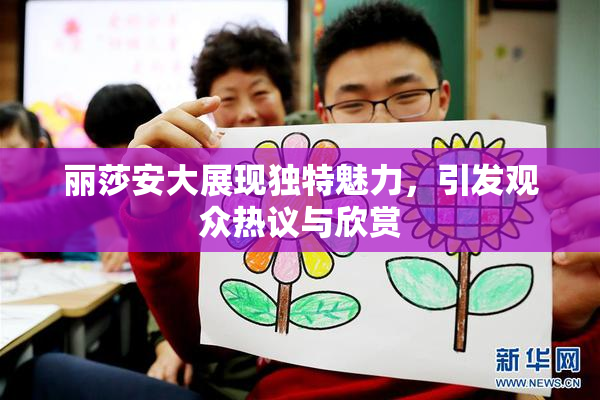 丽莎安大展现独特魅力，引发观众热议与欣赏