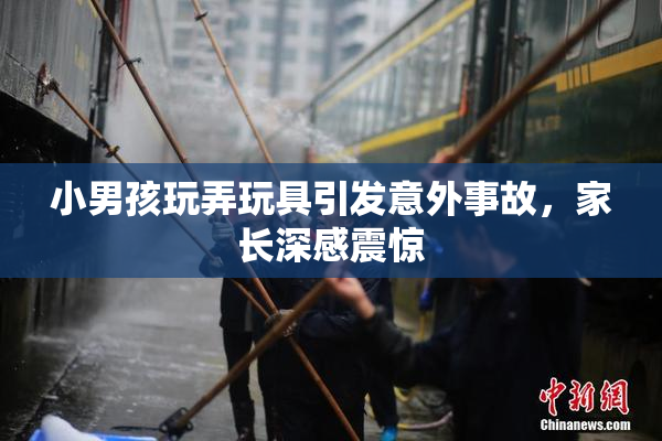 小男孩玩弄玩具引发意外事故，家长深感震惊