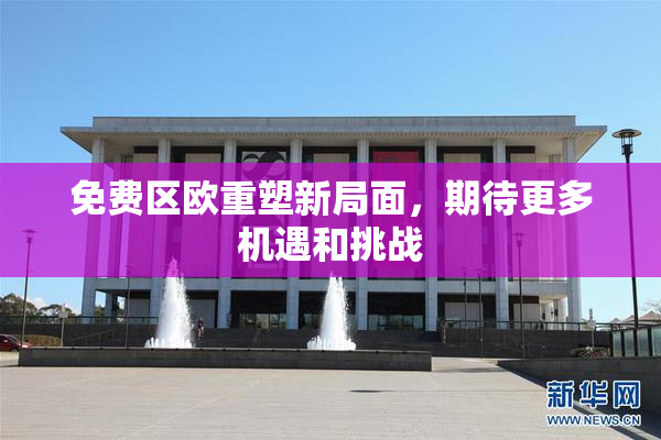 免费区欧重塑新局面，期待更多机遇和挑战