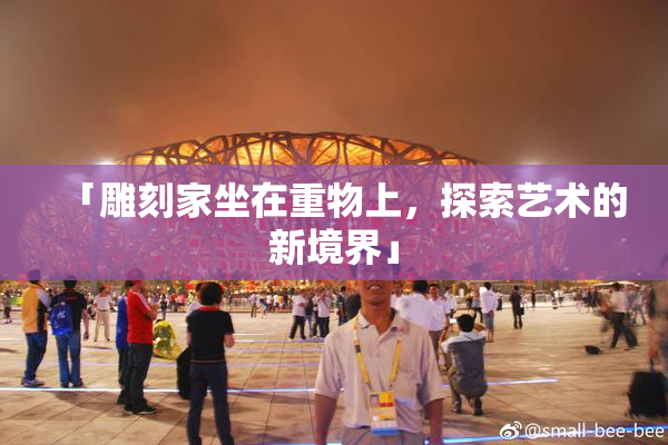 「雕刻家坐在重物上，探索艺术的新境界」