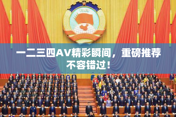 一二三四AV精彩瞬间，重磅推荐不容错过！