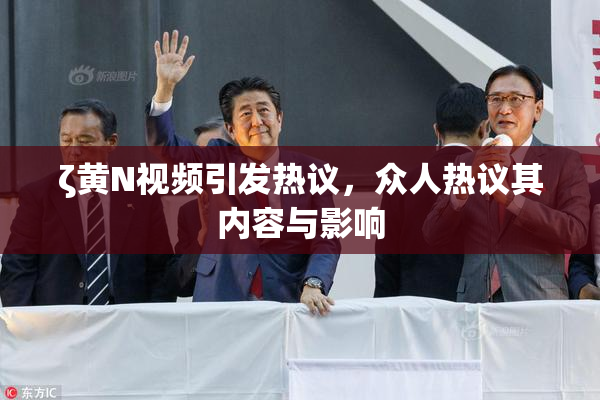 ζ黄Ν视频引发热议，众人热议其内容与影响
