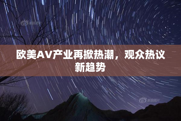 欧美AV产业再掀热潮，观众热议新趋势