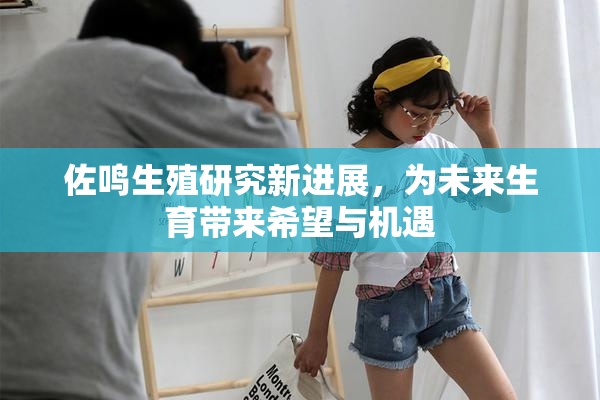 佐鸣生殖研究新进展，为未来生育带来希望与机遇