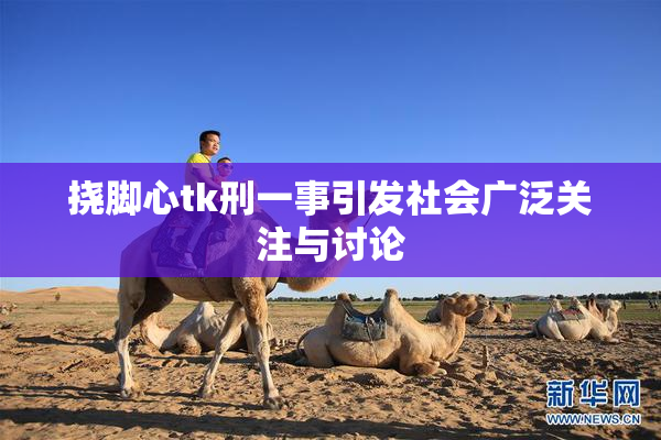 挠脚心tk刑一事引发社会广泛关注与讨论