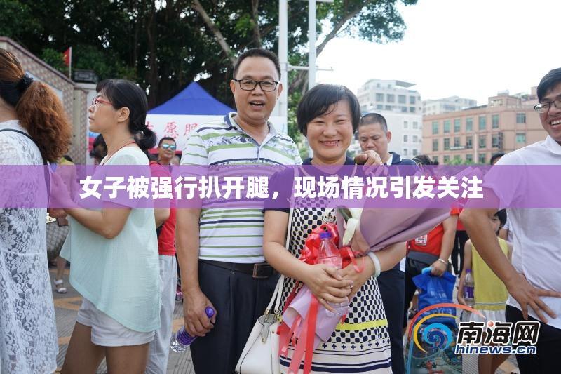 女子被强行扒开腿，现场情况引发关注