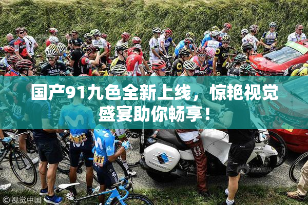 国产91九色全新上线，惊艳视觉盛宴助你畅享！