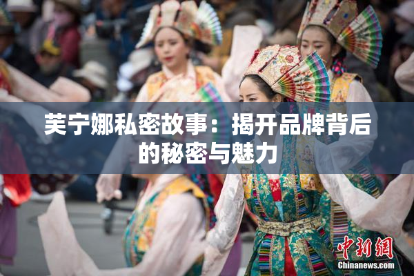 芙宁娜私密故事：揭开品牌背后的秘密与魅力