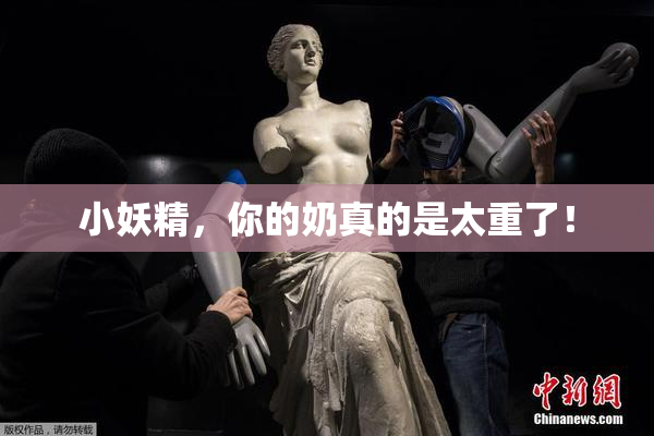 小妖精，你的奶真的是太重了！