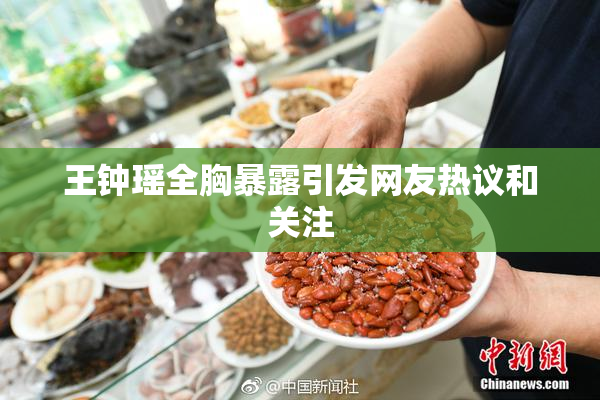 王钟瑶全胸暴露引发网友热议和关注