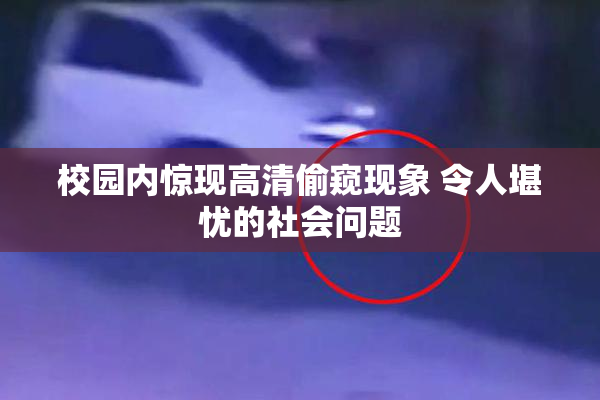 校园内惊现高清偷窥现象 令人堪忧的社会问题