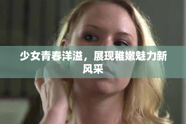 少女青春洋溢，展现稚嫩魅力新风采