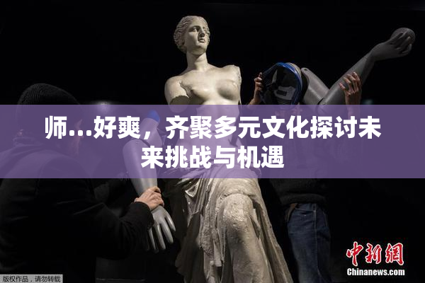 师…好爽，齐聚多元文化探讨未来挑战与机遇