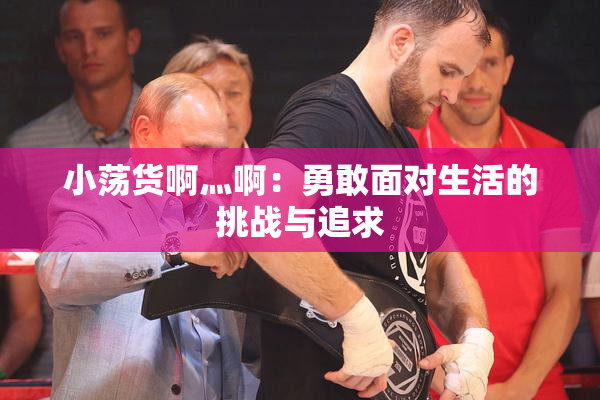 小荡货啊灬啊：勇敢面对生活的挑战与追求
