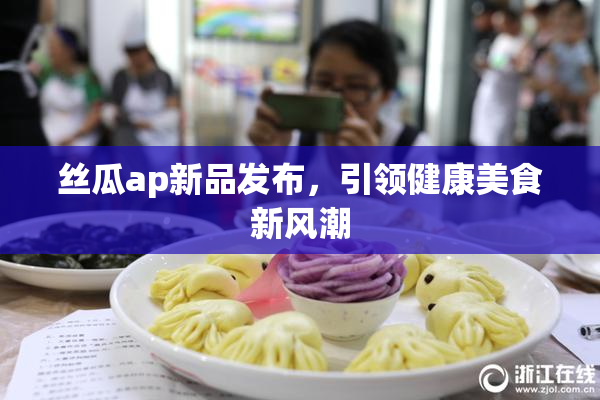 丝瓜ap新品发布，引领健康美食新风潮