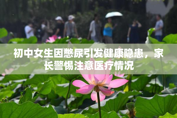 初中女生因憋尿引发健康隐患，家长警惕注意医疗情况