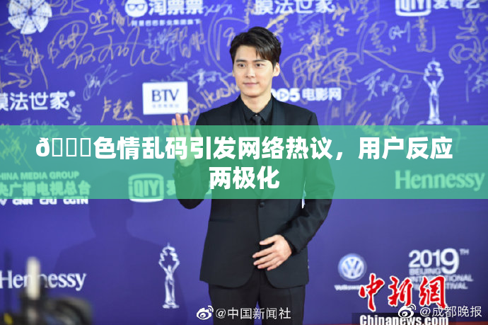 🔞色情乱码引发网络热议，用户反应两极化