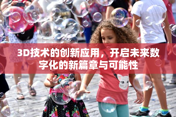 3D技术的创新应用，开启未来数字化的新篇章与可能性