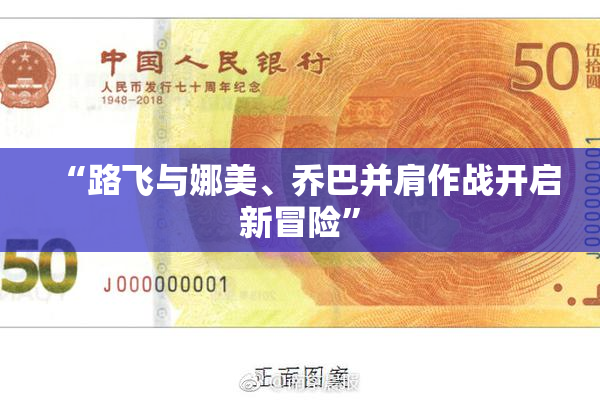 “路飞与娜美、乔巴并肩作战开启新冒险”