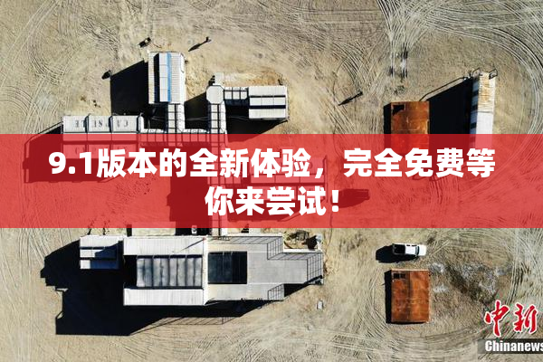 9.1版本的全新体验，完全免费等你来尝试！