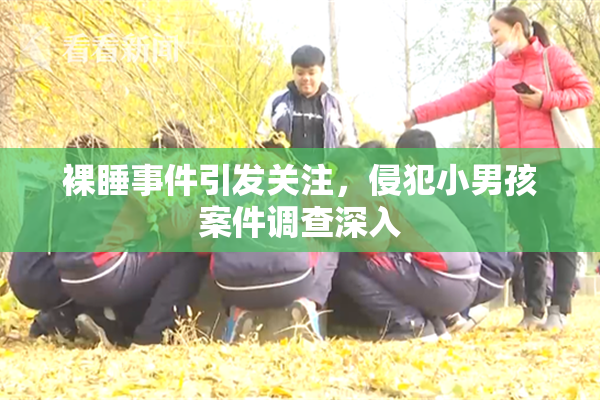 裸睡事件引发关注，侵犯小男孩案件调查深入