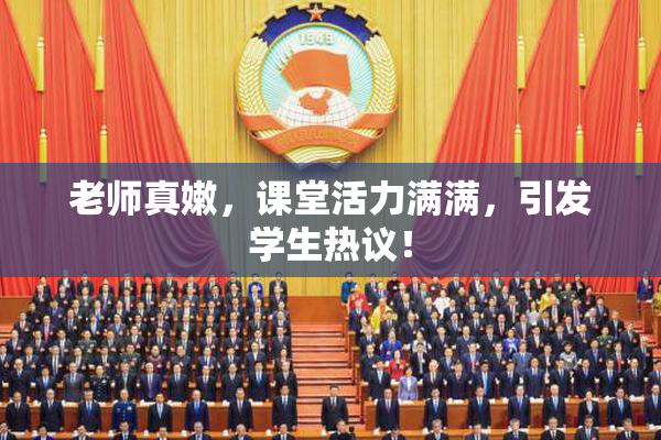 老师真嫩，课堂活力满满，引发学生热议！
