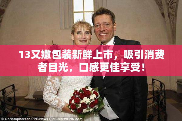 13又嫩包装新鲜上市，吸引消费者目光，口感更佳享受！