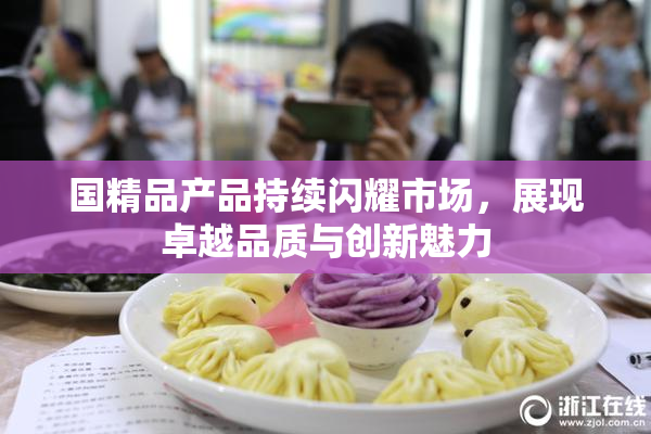 国精品产品持续闪耀市场，展现卓越品质与创新魅力