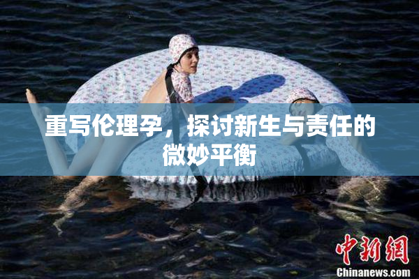 重写伦理孕，探讨新生与责任的微妙平衡