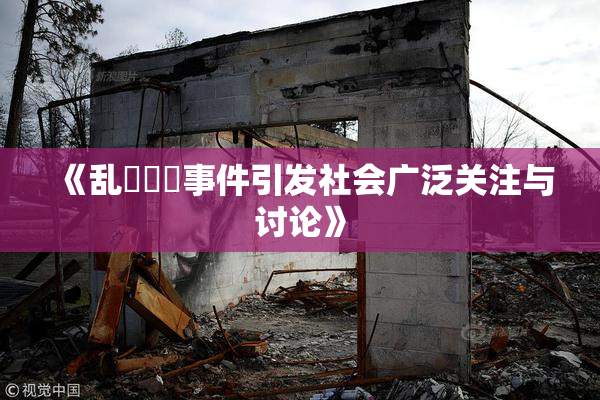 《乱婬妺妺事件引发社会广泛关注与讨论》