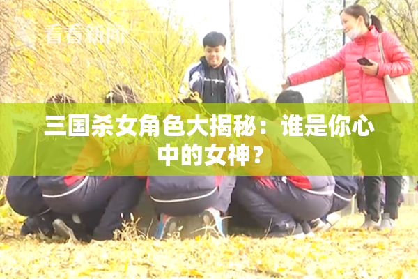 三国杀女角色大揭秘：谁是你心中的女神？