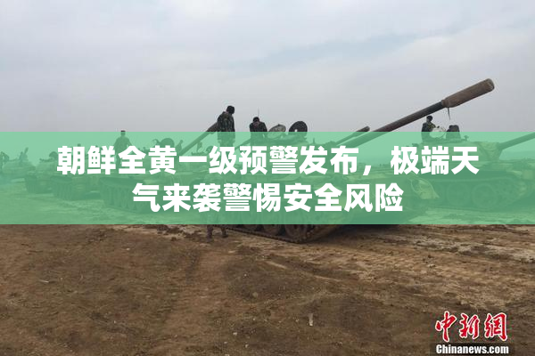 朝鲜全黄一级预警发布，极端天气来袭警惕安全风险
