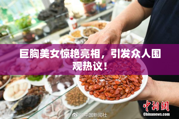巨胸美女惊艳亮相，引发众人围观热议！