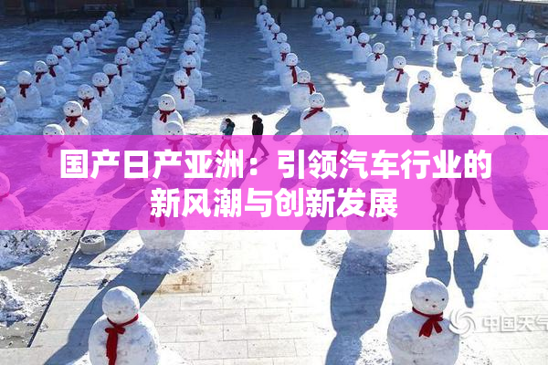 国产日产亚洲：引领汽车行业的新风潮与创新发展