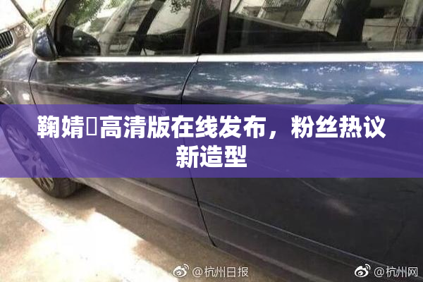 鞠婧祎高清版在线发布，粉丝热议新造型