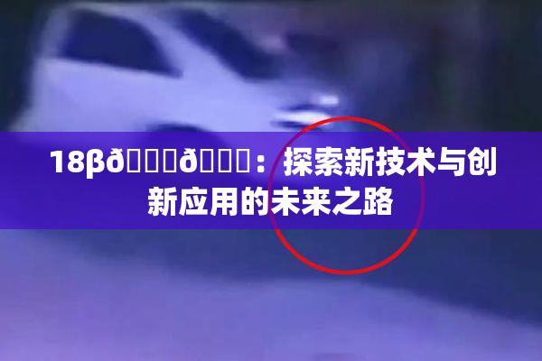 18β🍆🍑：探索新技术与创新应用的未来之路