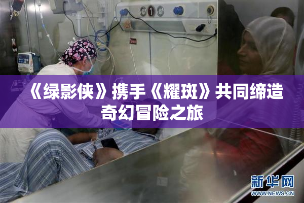 《绿影侠》携手《耀斑》共同缔造奇幻冒险之旅