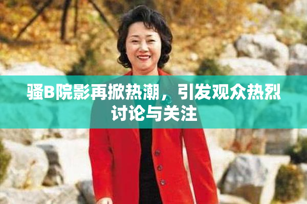 骚B院影再掀热潮，引发观众热烈讨论与关注