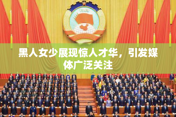 黑人女少展现惊人才华，引发媒体广泛关注