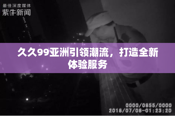 久久99亚洲引领潮流，打造全新体验服务