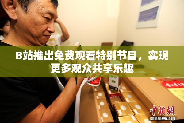 B站推出免费观看特别节目，实现更多观众共享乐趣
