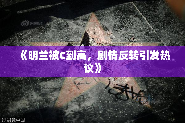 《明兰被C到高，剧情反转引发热议》
