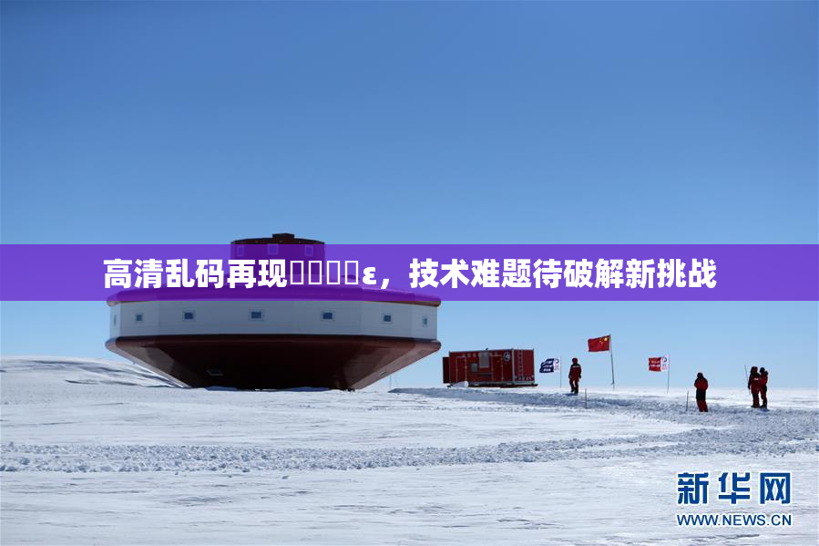 高清乱码再现❌‌❌‌ε，技术难题待破解新挑战