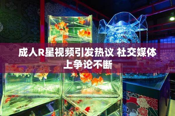 成人R星视频引发热议 社交媒体上争论不断
