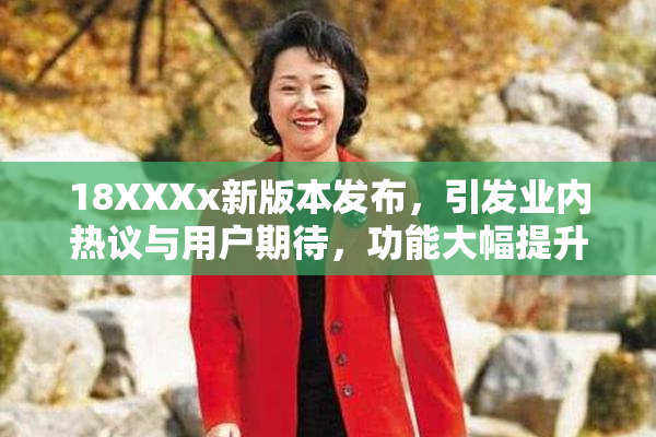 18XXXx新版本发布，引发业内热议与用户期待，功能大幅提升！