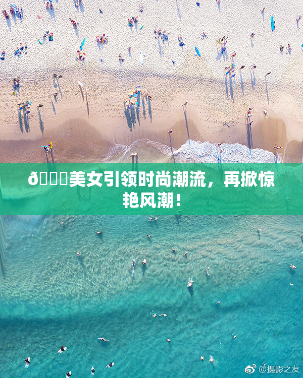 🔞美女引领时尚潮流，再掀惊艳风潮！