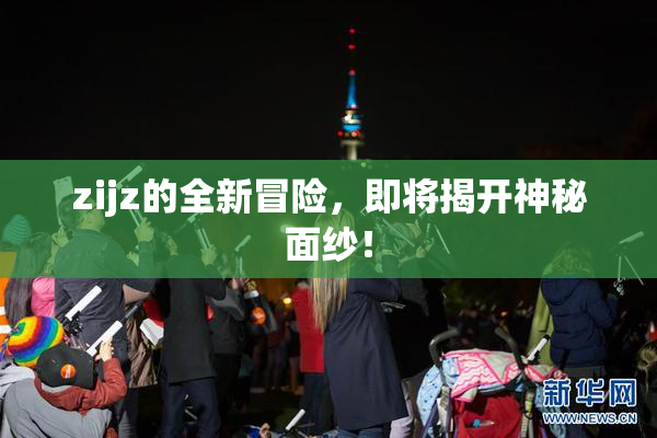 zijz的全新冒险，即将揭开神秘面纱！